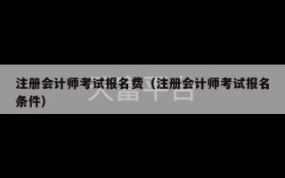 注册会计师考试报名费（注册会计师考试报名条件）