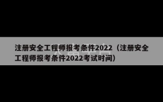 注册安全工程师报考条件2022（注册安全工程师报考条件2022考试时间）