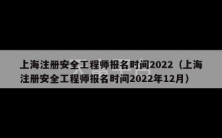 上海注册安全工程师报名时间2022（上海注册安全工程师报名时间2022年12月）