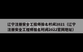 辽宁注册安全工程师报名时间2021（辽宁注册安全工程师报名时间2022官网地址）