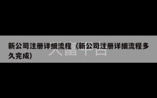 新公司注册详细流程（新公司注册详细流程多久完成）