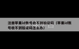 注册苹果id账号收不到验证码（苹果id账号收不到验证码怎么办）