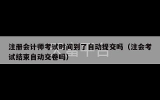 注册会计师考试时间到了自动提交吗（注会考试结束自动交卷吗）