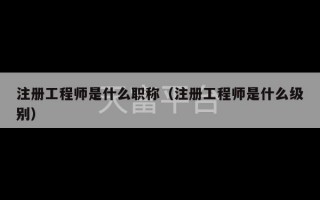 注册工程师是什么职称（注册工程师是什么级别）