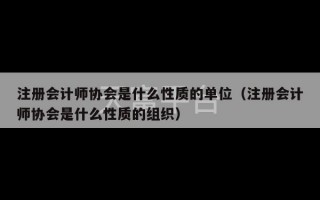 注册会计师协会是什么性质的单位（注册会计师协会是什么性质的组织）