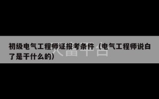 初级电气工程师证报考条件（电气工程师说白了是干什么的）