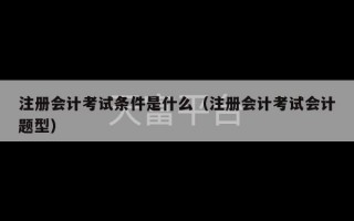 注册会计考试条件是什么（注册会计考试会计题型）