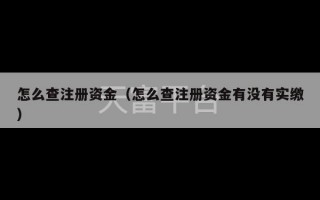 怎么查注册资金（怎么查注册资金有没有实缴）