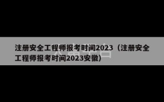 注册安全工程师报考时间2023（注册安全工程师报考时间2023安徽）