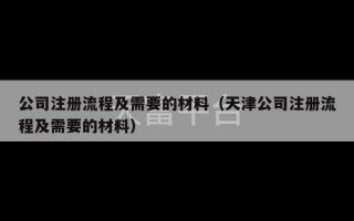 公司注册流程及需要的材料（天津公司注册流程及需要的材料）