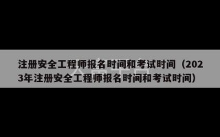 注册安全工程师报名时间和考试时间（2023年注册安全工程师报名时间和考试时间）