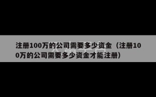 注册100万的公司需要多少资金（注册100万的公司需要多少资金才能注册）