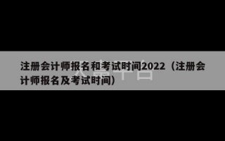 注册会计师报名和考试时间2022（注册会计师报名及考试时间）