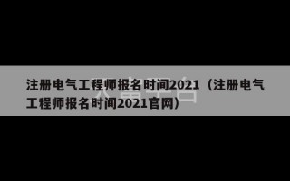 注册电气工程师报名时间2021（注册电气工程师报名时间2021官网）