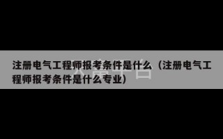 注册电气工程师报考条件是什么（注册电气工程师报考条件是什么专业）