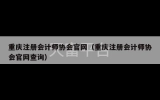 重庆注册会计师协会官网（重庆注册会计师协会官网查询）