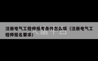 注册电气工程师报考条件怎么填（注册电气工程师报名要求）