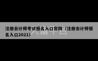 注册会计师考试报名入口官网（注册会计师报名入口2021）