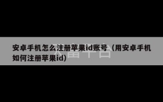 安卓手机怎么注册苹果id账号（用安卓手机如何注册苹果id）