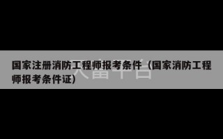 国家注册消防工程师报考条件（国家消防工程师报考条件证）