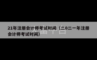 21年注册会计师考试时间（二0二一年注册会计师考试时间）