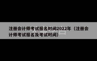 注册会计师考试报名时间2022年（注册会计师考试报名及考试时间）