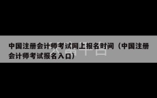 中国注册会计师考试网上报名时间（中国注册会计师考试报名入口）