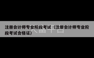 注册会计师专业阶段考试（注册会计师专业阶段考试合格证）