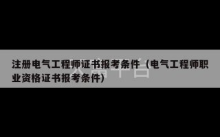 注册电气工程师证书报考条件（电气工程师职业资格证书报考条件）