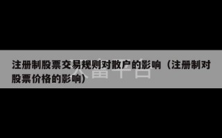 注册制股票交易规则对散户的影响（注册制对股票价格的影响）