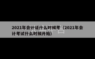 2021年会计证什么时候考（2021年会计考试什么时候开始）