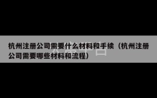 杭州注册公司需要什么材料和手续（杭州注册公司需要哪些材料和流程）