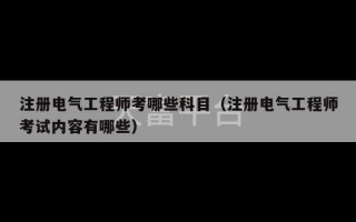 注册电气工程师考哪些科目（注册电气工程师考试内容有哪些）