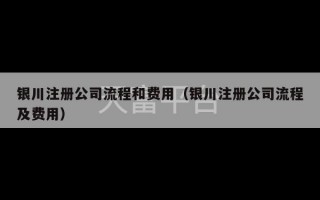 银川注册公司流程和费用（银川注册公司流程及费用）