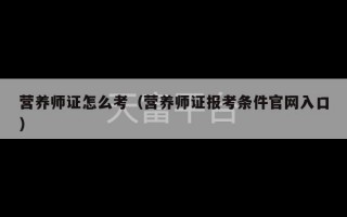 营养师证怎么考（营养师证报考条件官网入口）