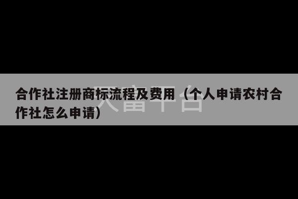 合作社注册商标流程及费用（个人申请农村合作社怎么申请）-第1张图片-天富注册【会员登录平台】天富服装