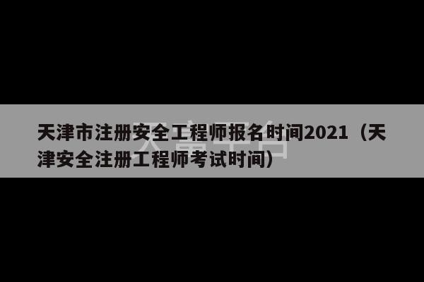 天津市注册安全工程师报名时间2021（天津安全注册工程师考试时间）-第1张图片-天富注册【会员登录平台】天富服装