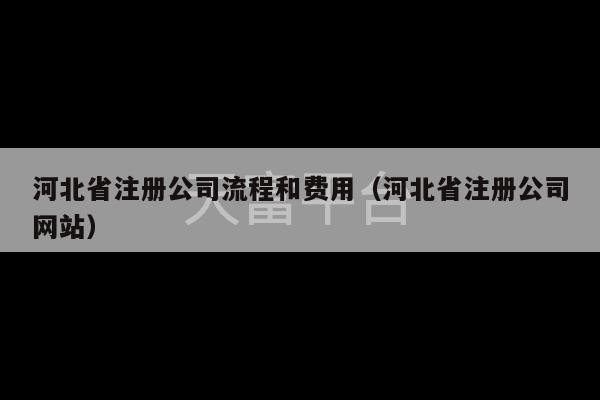 河北省注册公司流程和费用（河北省注册公司网站）-第1张图片-天富注册【会员登录平台】天富服装