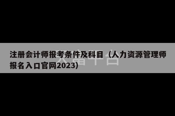 注册会计师报考条件及科目（人力资源管理师报名入口官网2023）-第1张图片-天富注册【会员登录平台】天富服装