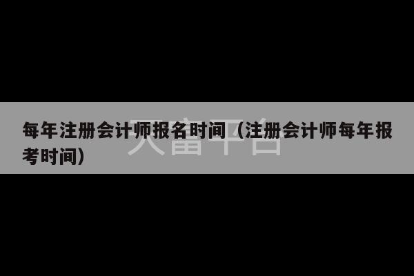 每年注册会计师报名时间（注册会计师每年报考时间）-第1张图片-天富注册【会员登录平台】天富服装