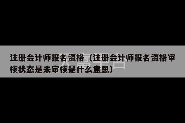 注册会计师报名资格（注册会计师报名资格审核状态是未审核是什么意思）-第1张图片-天富注册【会员登录平台】天富服装