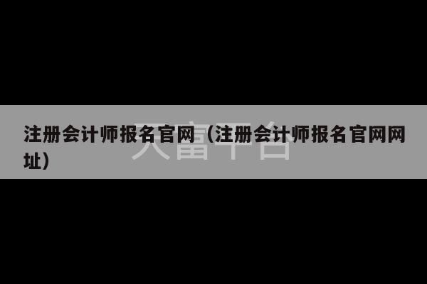 注册会计师报名官网（注册会计师报名官网网址）-第1张图片-天富注册【会员登录平台】天富服装