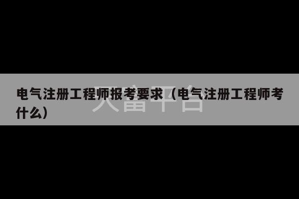 电气注册工程师报考要求（电气注册工程师考什么）-第1张图片-天富注册【会员登录平台】天富服装