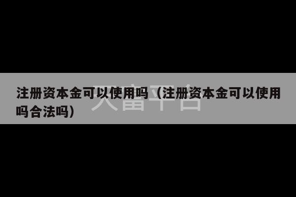 注册资本金可以使用吗（注册资本金可以使用吗合法吗）-第1张图片-天富注册【会员登录平台】天富服装