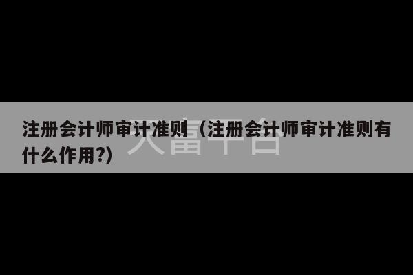 注册会计师审计准则（注册会计师审计准则有什么作用?）-第1张图片-天富注册【会员登录平台】天富服装