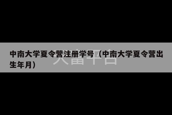 中南大学夏令营注册学号（中南大学夏令营出生年月）-第1张图片-天富注册【会员登录平台】天富服装