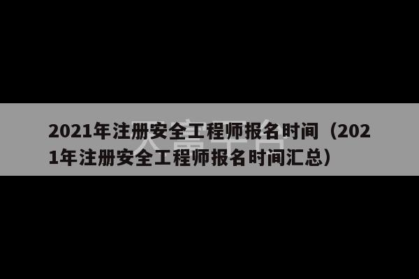 2021年注册安全工程师报名时间（2021年注册安全工程师报名时间汇总）-第1张图片-天富注册【会员登录平台】天富服装