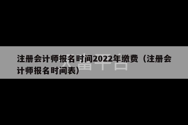 注册会计师报名时间2022年缴费（注册会计师报名时间表）-第1张图片-天富注册【会员登录平台】天富服装