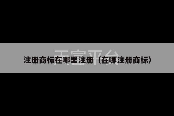 注册商标在哪里注册（在哪注册商标）-第1张图片-天富注册【会员登录平台】天富服装