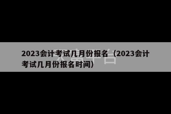 2023会计考试几月份报名（2023会计考试几月份报名时间）-第1张图片-天富注册【会员登录平台】天富服装